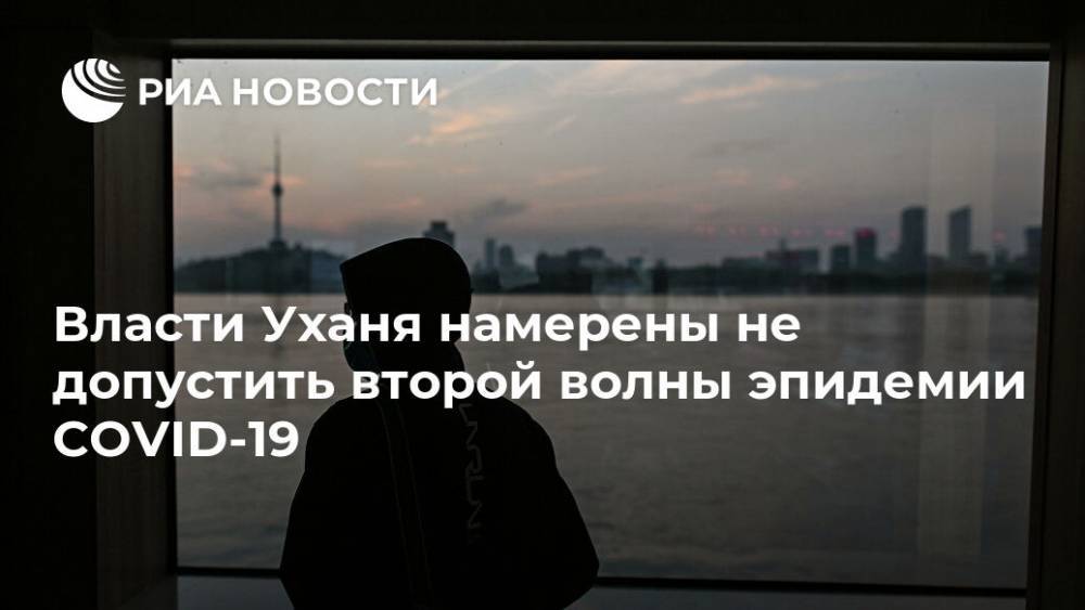 Власти Уханя намерены не допустить второй волны эпидемии COVID-19 - ria.ru - Китай - Ухань
