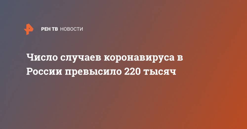 Число случаев коронавируса в России превысило 220 тысяч - ren.tv - Россия