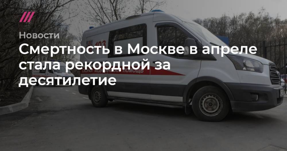 Смертность в Москве в апреле стала рекордной за десятилетие - tvrain.ru - Москва