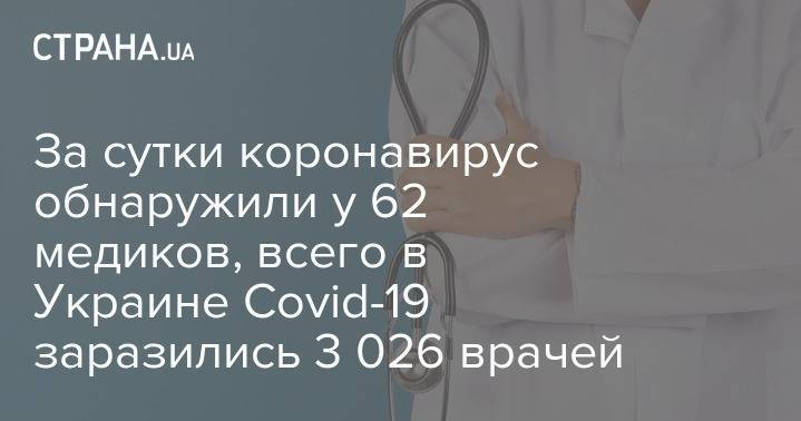 Максим Степанов - За сутки коронавирус обнаружили у 62 медиков, всего в Украине Covid-19 заразились 3 026 врачей - strana.ua - Украина