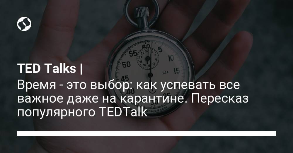 TED Talks | Время - это выбор: как успевать все важное даже на карантине. Пересказ популярного ТEDTalk - liga.net - Украина