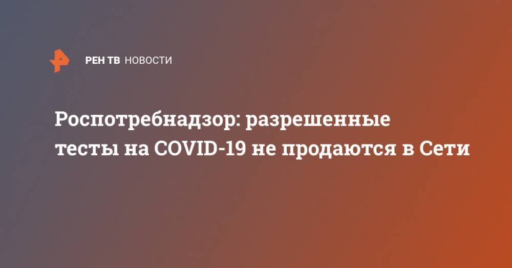 Роспотребнадзор: разрешенные тесты на COVID-19 не продаются в Сети - ren.tv - Россия