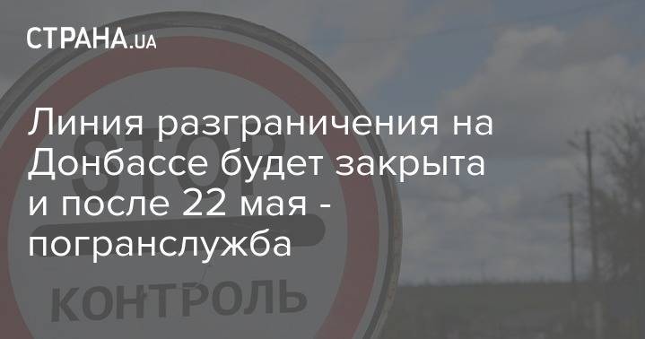 Линия разграничения на Донбассе будет закрыта и после 22 мая - погранслужба - strana.ua - Украина
