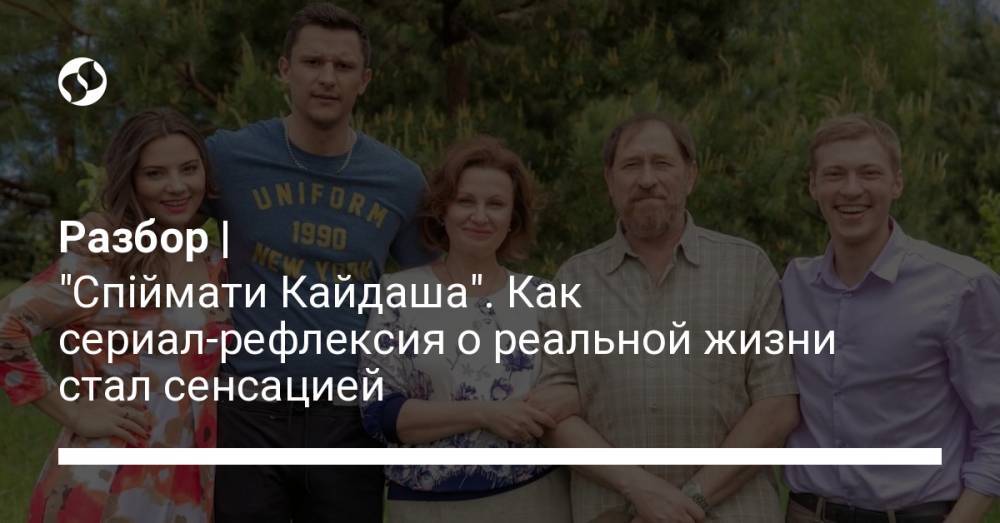Разбор | "Спіймати Кайдаша". Как сериал-рефлексия о реальной жизни стал сенсацией - liga.net - Украина