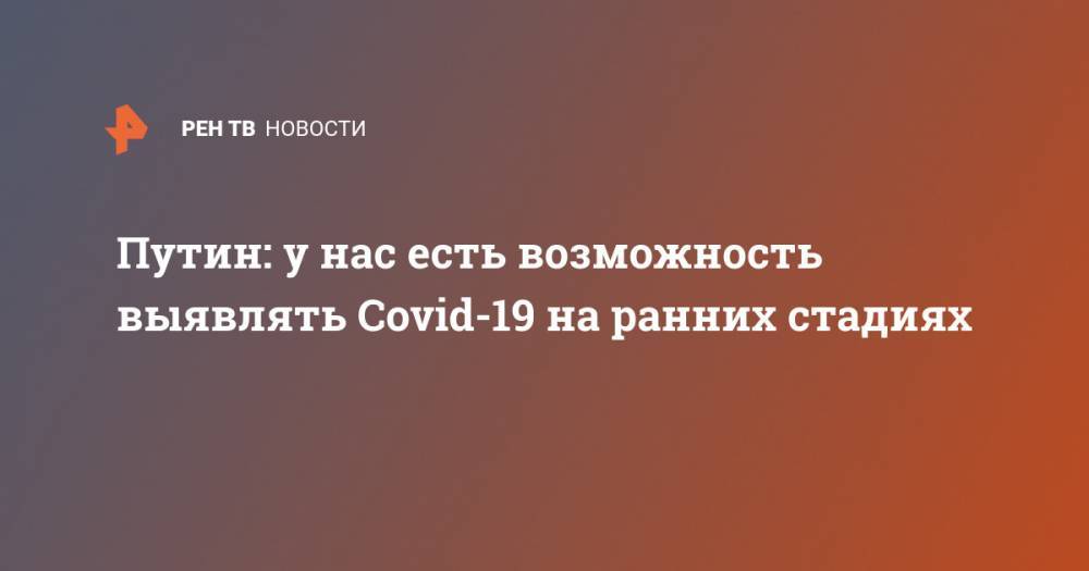 Владимир Путин - Путин: у нас есть возможность выявлять Covid-19 на ранних стадиях - ren.tv - Россия