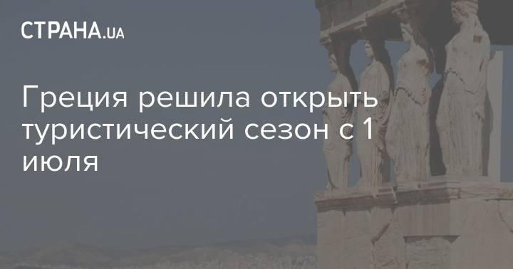 Греция решила открыть туристический сезон с 1 июля - strana.ua - Греция - 1 Июля