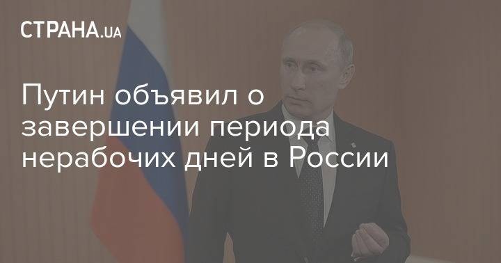 Владимир Путин - Путин объявил о завершении периода нерабочих дней в России - strana.ua - Россия