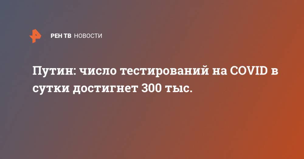 Владимир Путин - Путин: число тестирований на COVID в сутки достигнет 300 тыс. - ren.tv - Россия - Минздрав