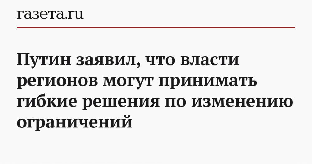 Владимир Путин - Путин заявил, что власти регионов могут принимать гибкие решения по изменению ограничений - gazeta.ru - Россия