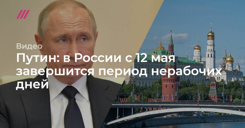 Путин: в России с 12 мая завершится период нерабочих дней - tvrain.ru - Россия
