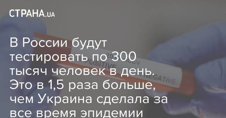 Владимир Путин - В России будут тестировать по 300 тысяч человек в день. Это в 1,5 раза больше, чем Украина сделала за все время эпидемии - strana.ua - Россия - Украина