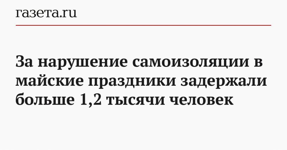 За нарушение самоизоляции в майские праздники задержали больше 1,2 тысячи человек - gazeta.ru - Москва
