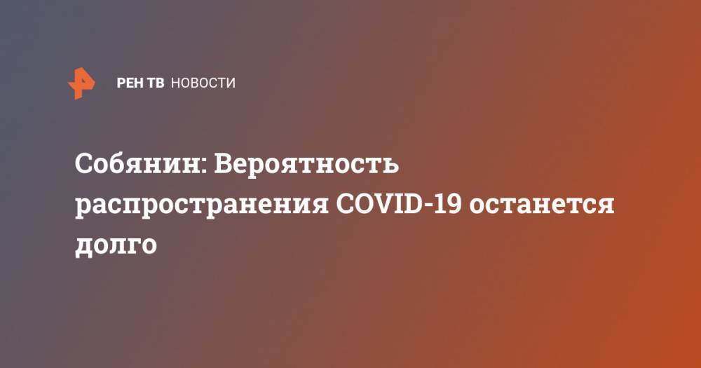 Сергей Собянин - Собянин: Вероятность распространения COVID-19 останется долго - ren.tv - Москва