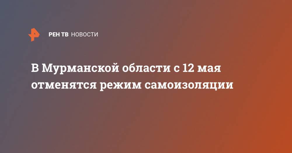 Андрей Чибис - В Мурманской области с 12 мая отменят режим самоизоляции - ren.tv - Мурманская обл.