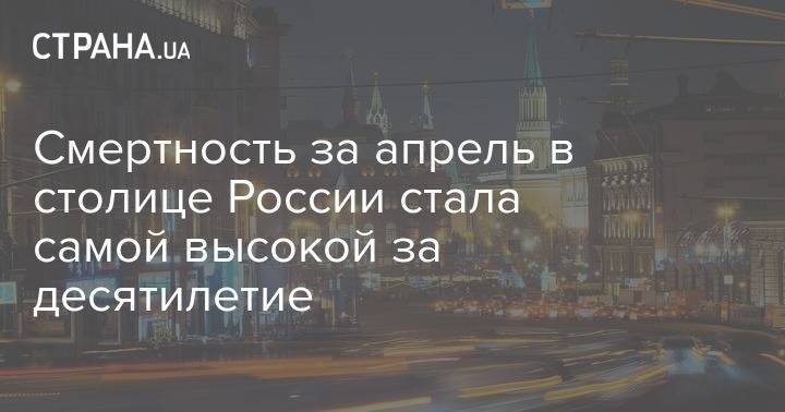 Смертность за апрель в столице России стала самой высокой за десятилетие - strana.ua - Россия - Москва