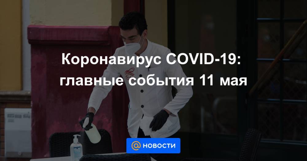 Коронавирус COVID-19: главные события 11 мая - news.mail.ru - Россия