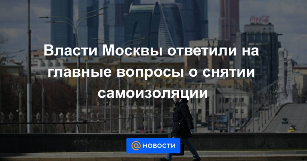 Власти Москвы ответили на главные вопросы о снятии самоизоляции - news.mail.ru - Москва