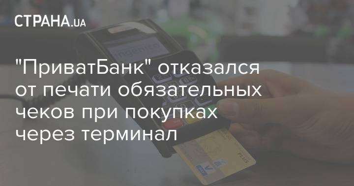 "ПриватБанк" отказался от печати обязательных чеков при покупках через терминал - strana.ua
