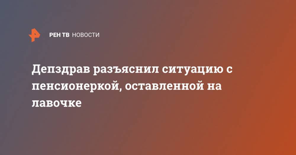 Депздрав разъяснил ситуацию с пенсионеркой, оставленной на лавочке - ren.tv - Москва