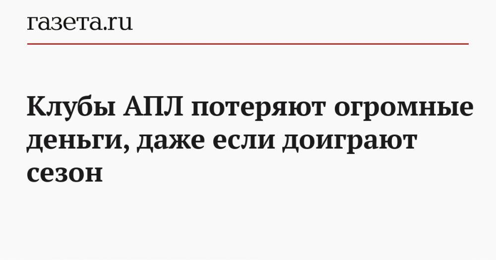 Клубы АПЛ потеряют огромные деньги, даже если доиграют сезон - gazeta.ru