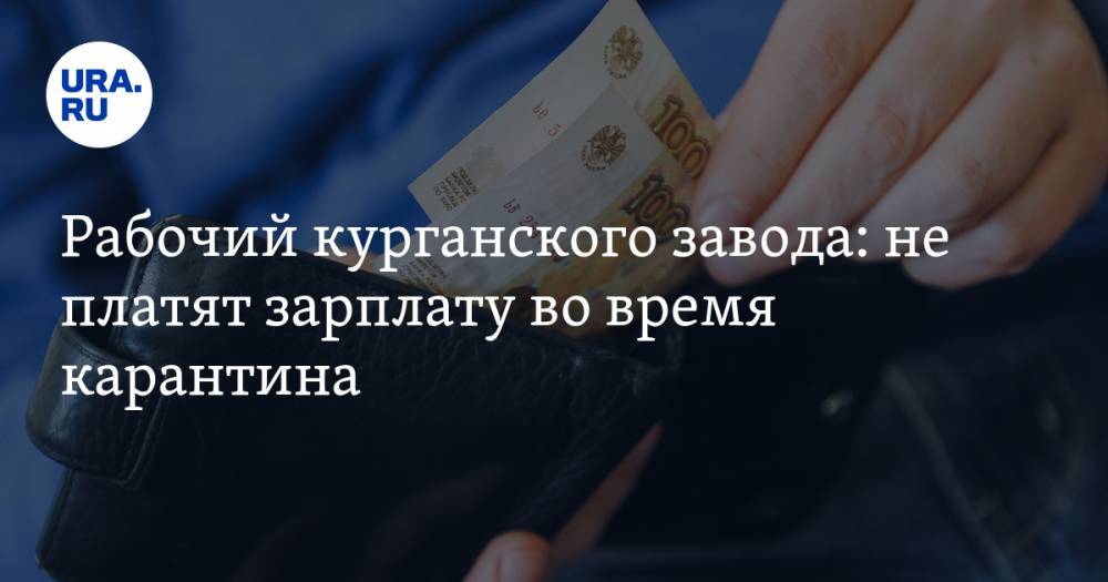 Рабочий курганского завода: не платят зарплату во время карантина - ura.news