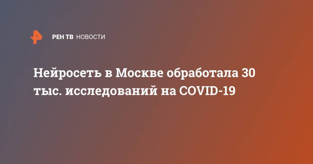 Нейросеть в Москве обработала 30 тыс. исследований на COVID-19 - ren.tv - Москва