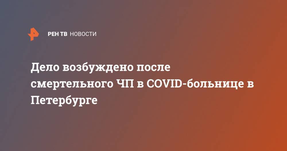 Георгий СВЯТОЙ (Святой) - Дело возбуждено после смертельного ЧП в COVID-больнице в Петербурге - ren.tv - Санкт-Петербург