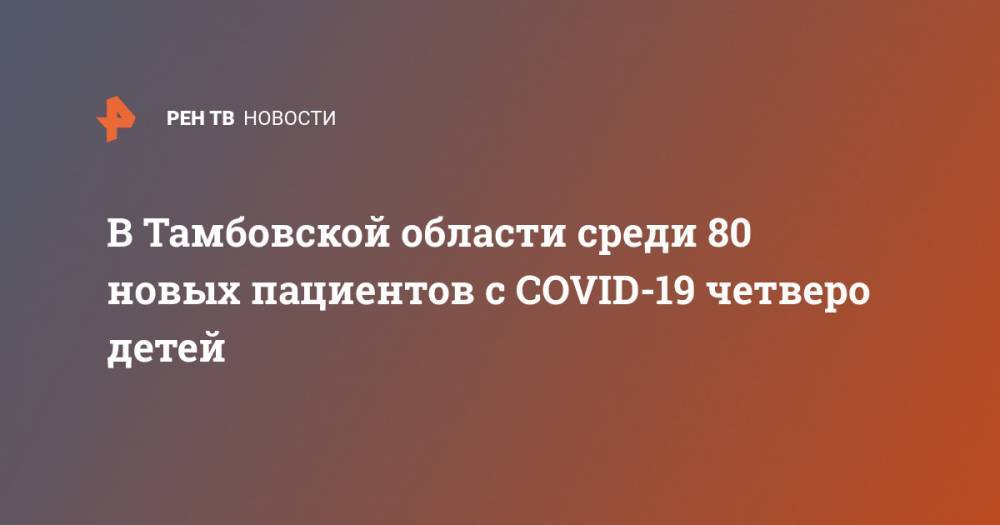 В Тамбовской области среди 80 новых пациентов с COVID-19 четверо детей - ren.tv - Тамбовская обл.