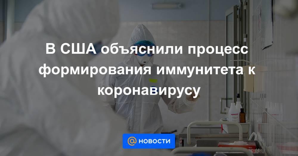 В США объяснили процесс формирования иммунитета к коронавирусу - news.mail.ru - Россия - Сша
