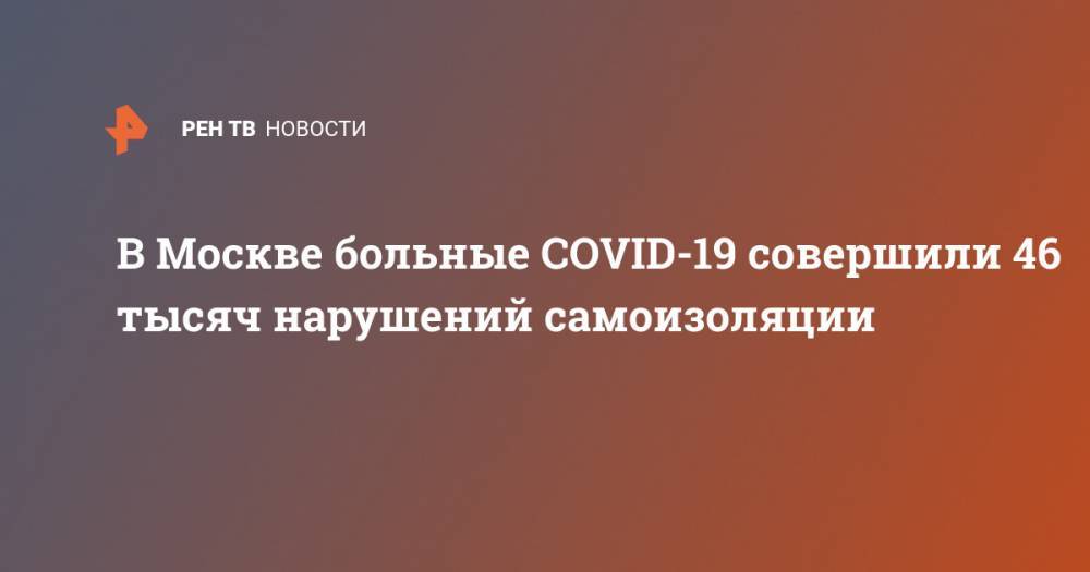 Сергей Собянин - В Москве больные COVID-19 совершили 46 тысяч нарушений самоизоляции - ren.tv - Москва