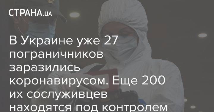 В Украине уже 27 пограничников заразились коронавирусом. Еще 200 их сослуживцев находятся под контролем медиков - strana.ua - Украина