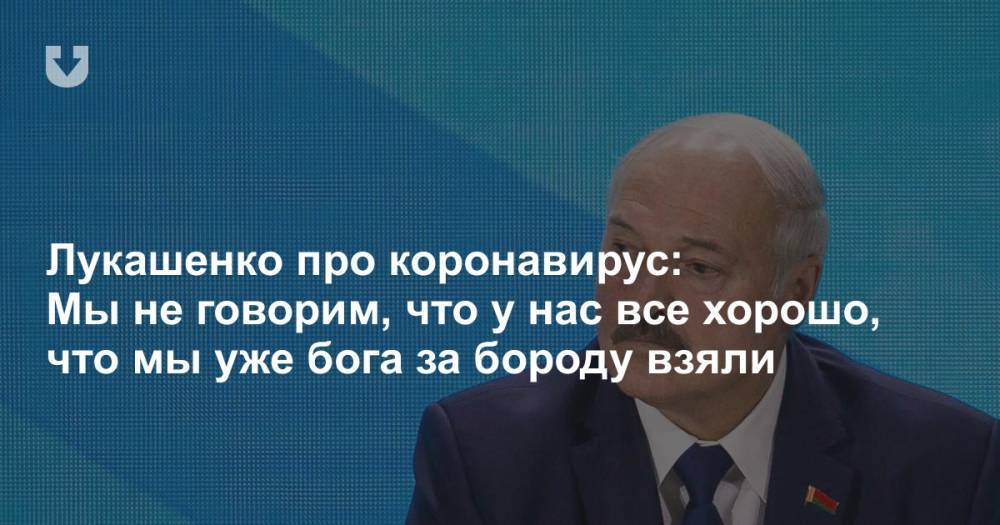 Александр Лукашенко - Лукашенко про коронавирус: Мы не говорим, что у нас все хорошо, что мы уже бога за бороду взяли - news.tut.by - Белоруссия - Президент