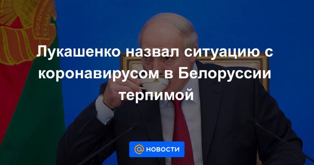 Лукашенко назвал ситуацию с коронавирусом в Белоруссии терпимой - news.mail.ru - Белоруссия