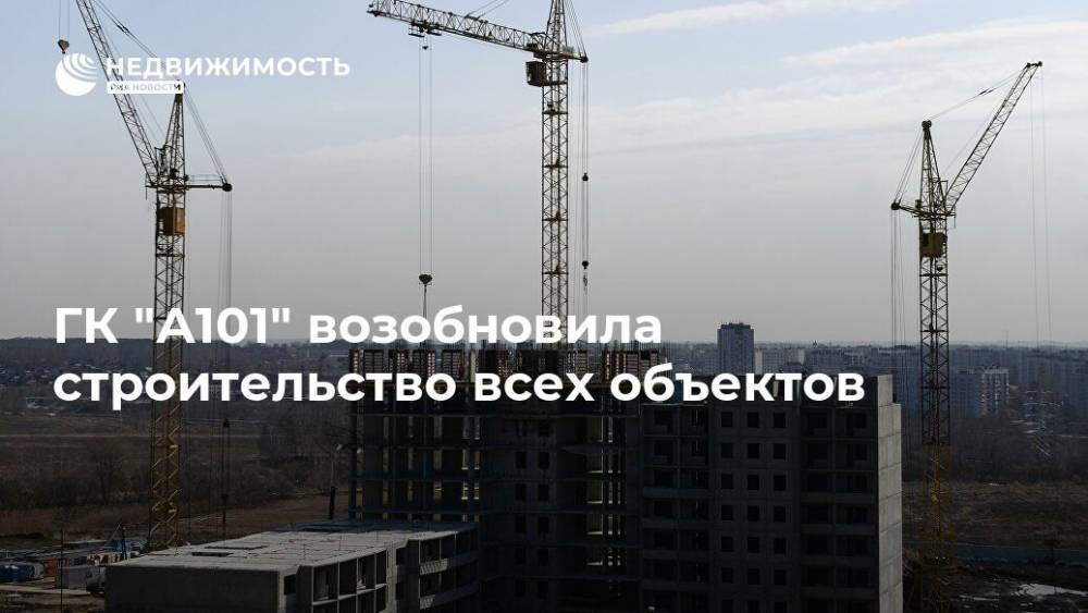 ГК "А101" возобновила строительство всех объектов - realty.ria.ru - Москва