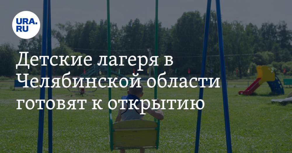 Алексей Текслер - Детские лагеря в Челябинской области готовят к открытию - ura.news - Челябинская обл.