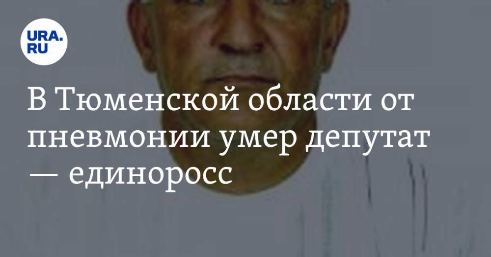 В Тюменской области от пневмонии умер депутат — единоросс - ura.news - Россия - Тюменская обл.