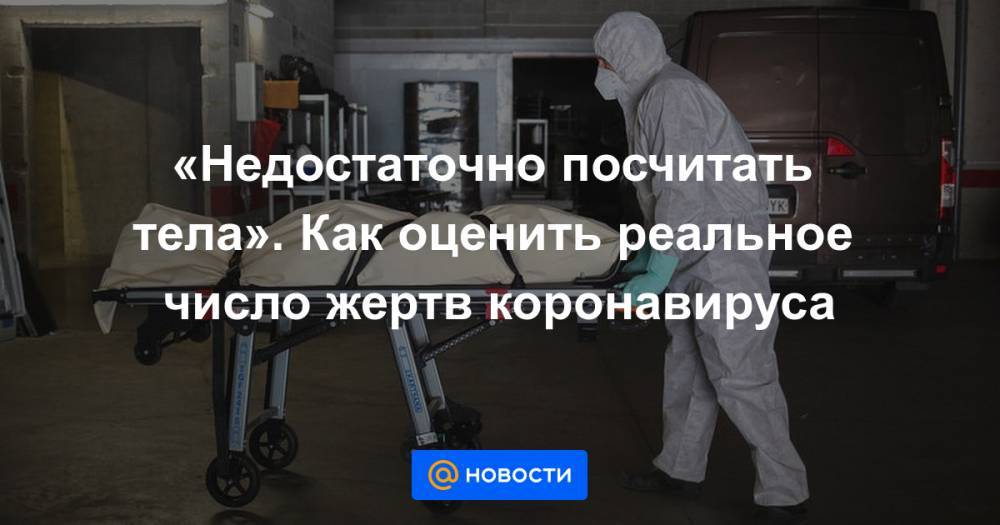 «Недостаточно посчитать тела». Как оценить реальное число жертв коронавируса - news.mail.ru
