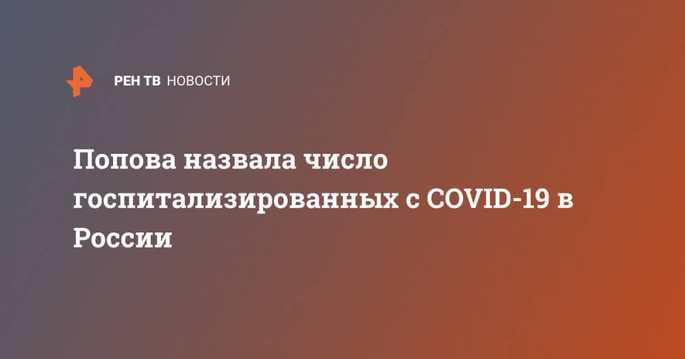 Анна Попова - Попова назвала число госпитализированных с COVID-19 в России - ren.tv - Россия