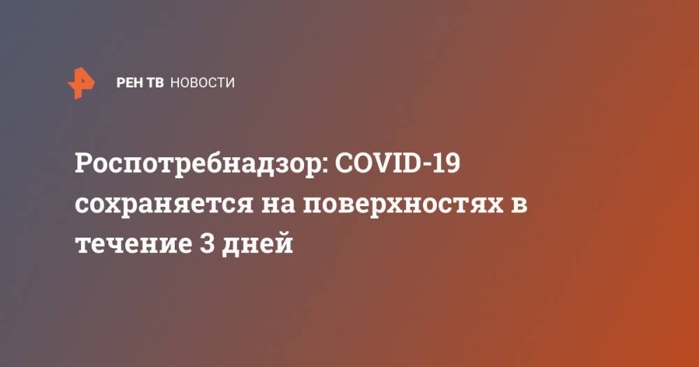 Анна Попова - Роспотребнадзор: COVID-19 сохраняется на поверхностях в течение 3 дней - ren.tv - Россия - Сша