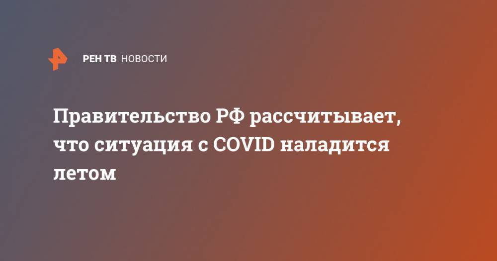 Татьяна Голикова - Правительство РФ рассчитывает, что ситуация с COVID наладится летом - ren.tv - Россия