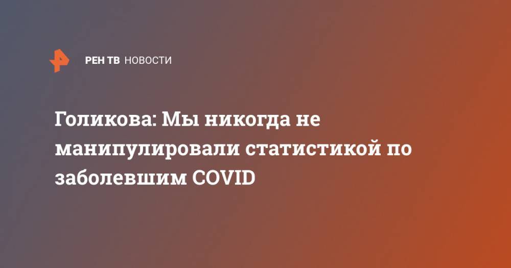Голикова: Мы никогда не манипулировали статистикой по заболевшим COVID - ren.tv - Россия