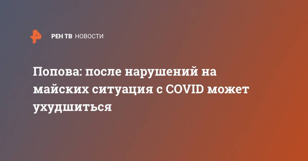 Попова: после нарушений на майских ситуация с COVID может ухудшиться - ren.tv
