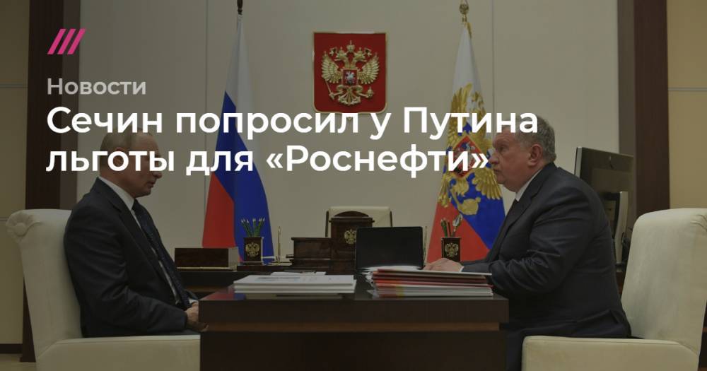 Сечин попросил у Путина льготы для «Роснефти» - tvrain.ru