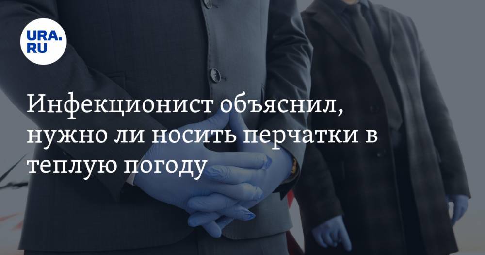 Евгений Тимаков - Инфекционист объяснил, нужно ли носить перчатки в теплую погоду - ura.news - Москва