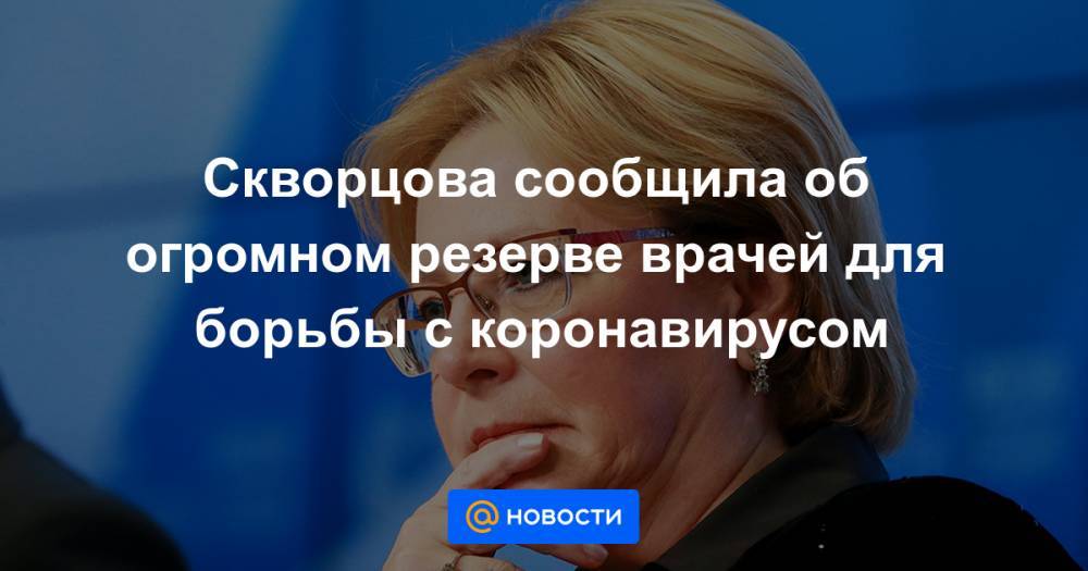 Скворцова сообщила об огромном резерве врачей для борьбы с коронавирусом - news.mail.ru