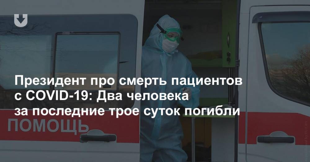 Президент про смерть пациентов с COVID-19: Два человека за последние трое суток погибли - news.tut.by - Белоруссия - Президент