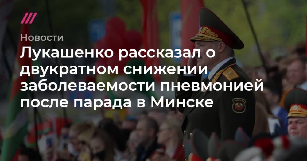 Наталия Федосенко - Лукашенко рассказал о двукратном снижении заболеваемости пневмонией после парада в Минске - tvrain.ru - Белоруссия - Минск