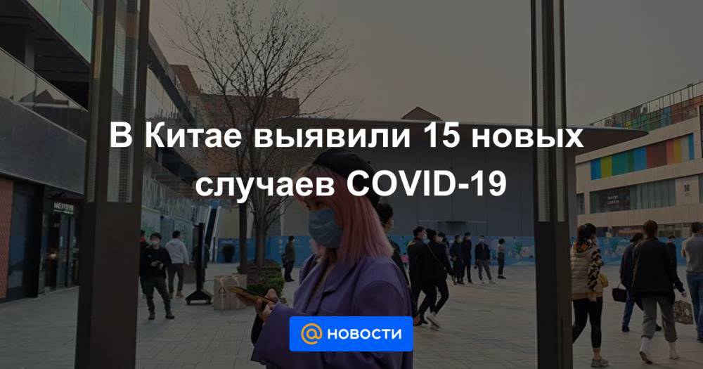 В Китае выявили 15 новых случаев COVID-19 - news.mail.ru - Китай - Шанхай