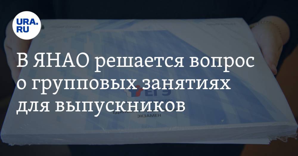 В ЯНАО решается вопрос о групповых занятиях для выпускников - ura.news - округ Янао