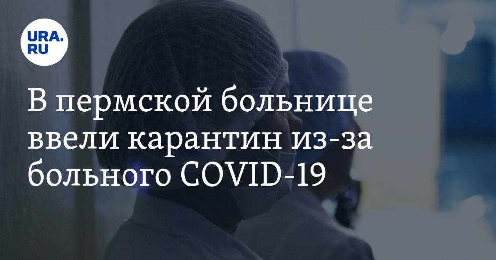В пермской больнице ввели карантин из-за больного COVID-19 - ura.news - Пермский край